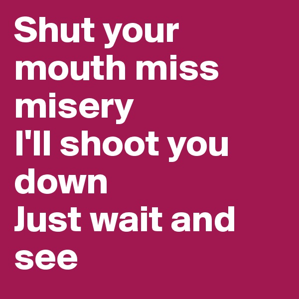 Shut your mouth miss misery
I'll shoot you down
Just wait and see