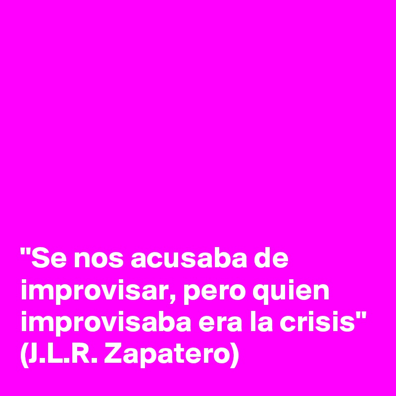 






"Se nos acusaba de improvisar, pero quien improvisaba era la crisis" (J.L.R. Zapatero)