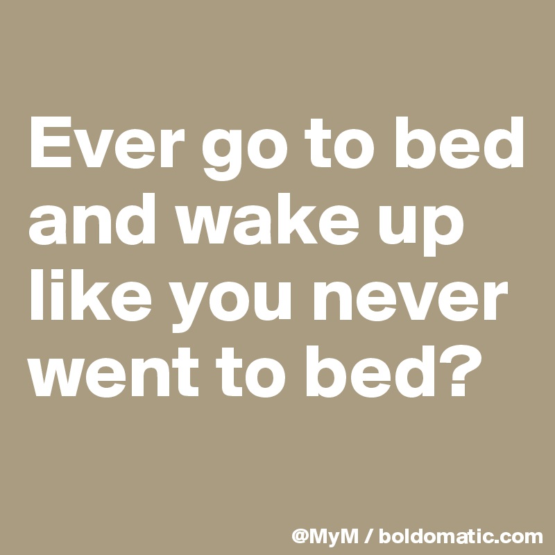 
Ever go to bed and wake up like you never went to bed?
