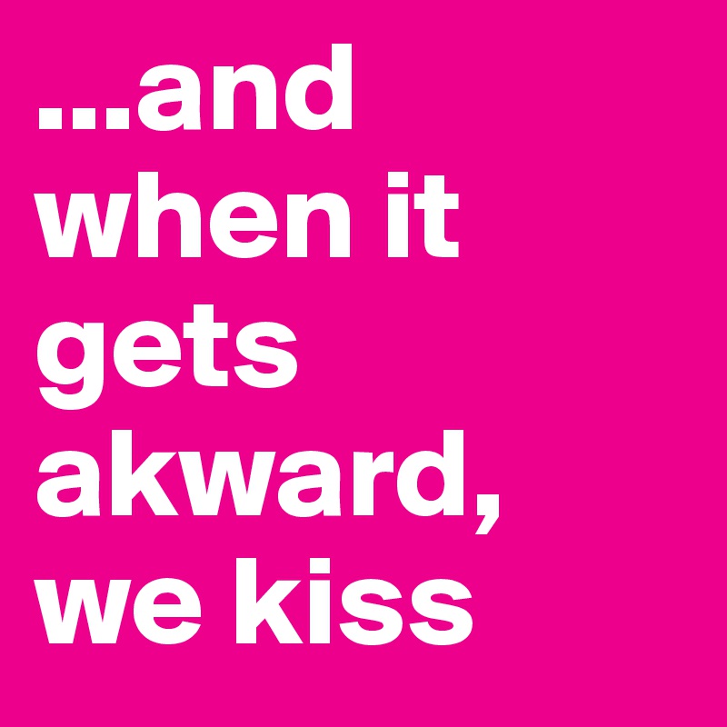 ...and when it gets akward, we kiss