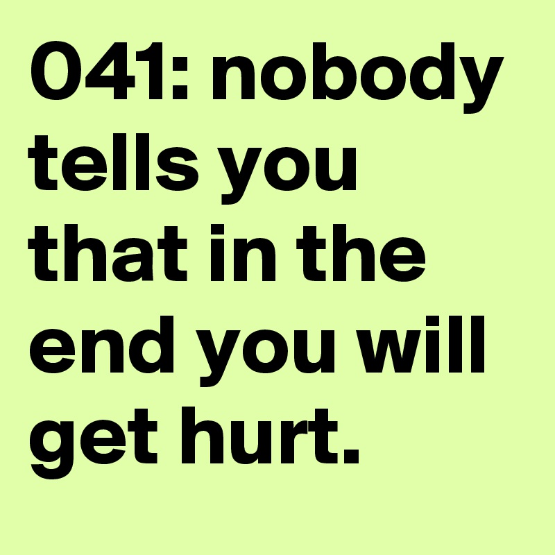 041: nobody tells you that in the end you will get hurt. 