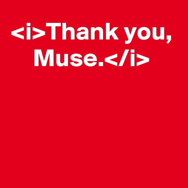 <i>Thank you, Muse.</i>



