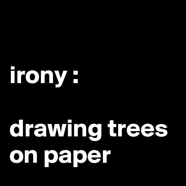 

irony :

drawing trees on paper