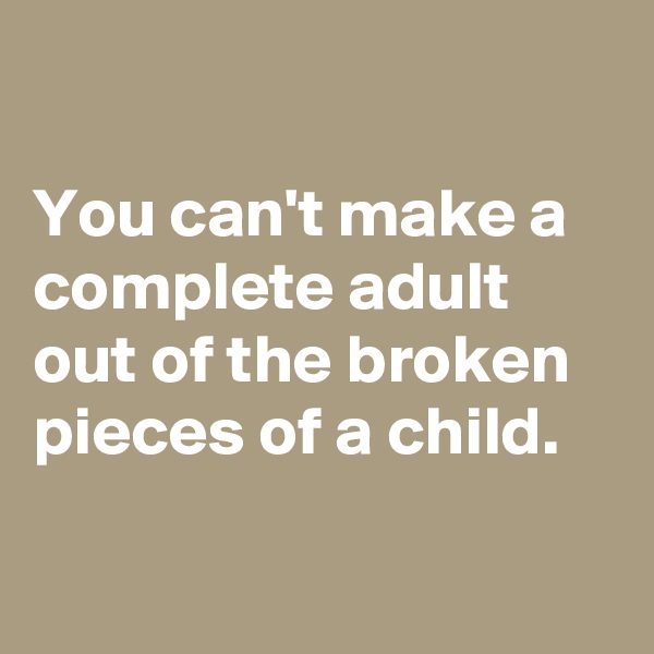 

You can't make a complete adult out of the broken pieces of a child.

