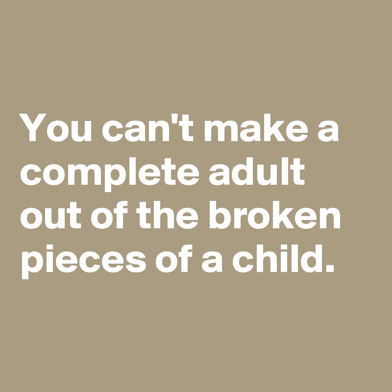 

You can't make a complete adult out of the broken pieces of a child.

