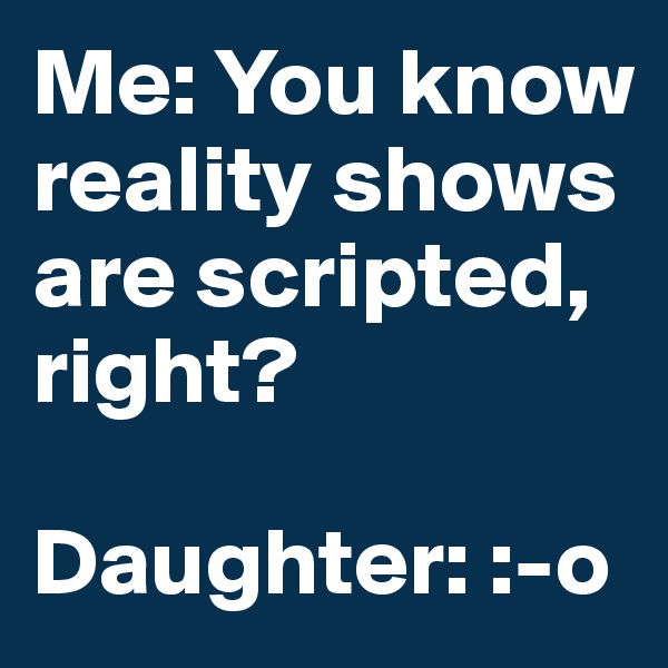Me: You know reality shows are scripted, right?

Daughter: :-o