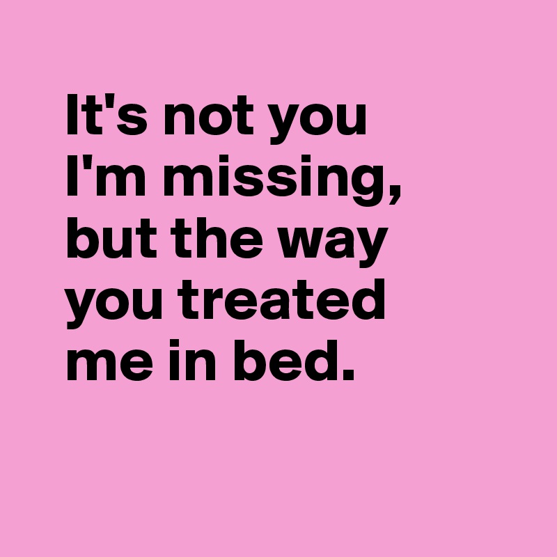    
   It's not you      
   I'm missing, 
   but the way     
   you treated    
   me in bed.

