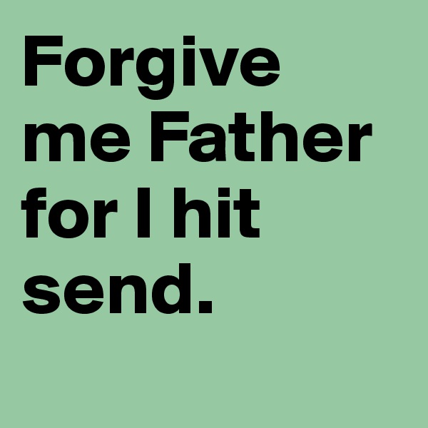 Forgive me Father for I hit send.
