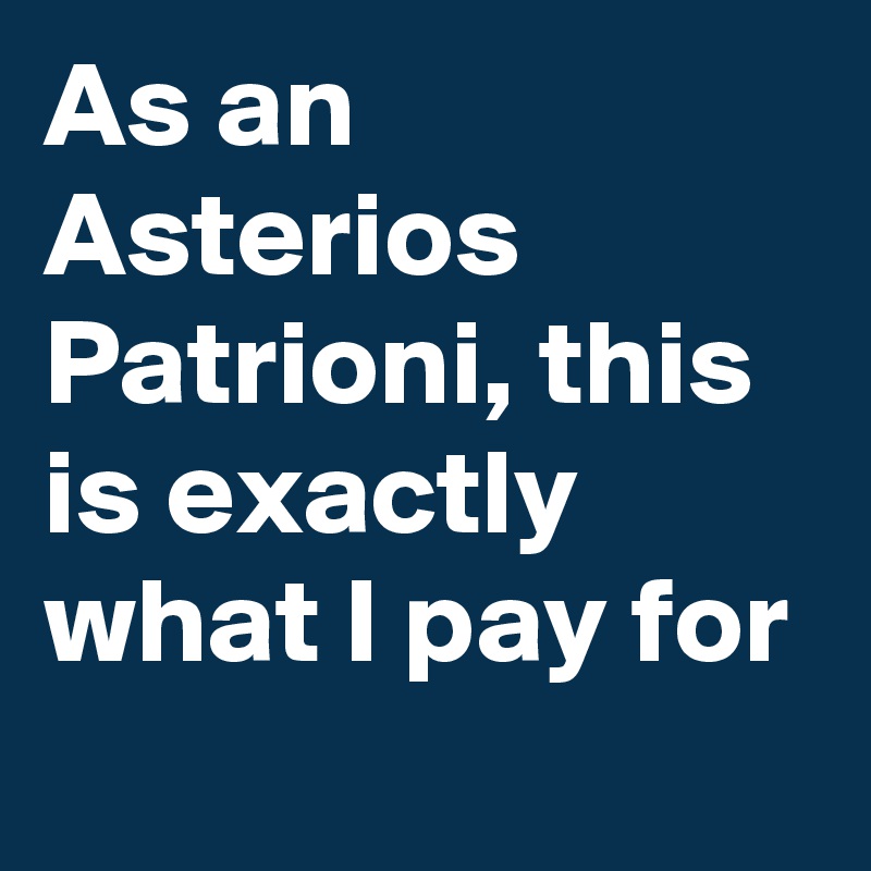 As an Asterios Patrioni, this is exactly what I pay for