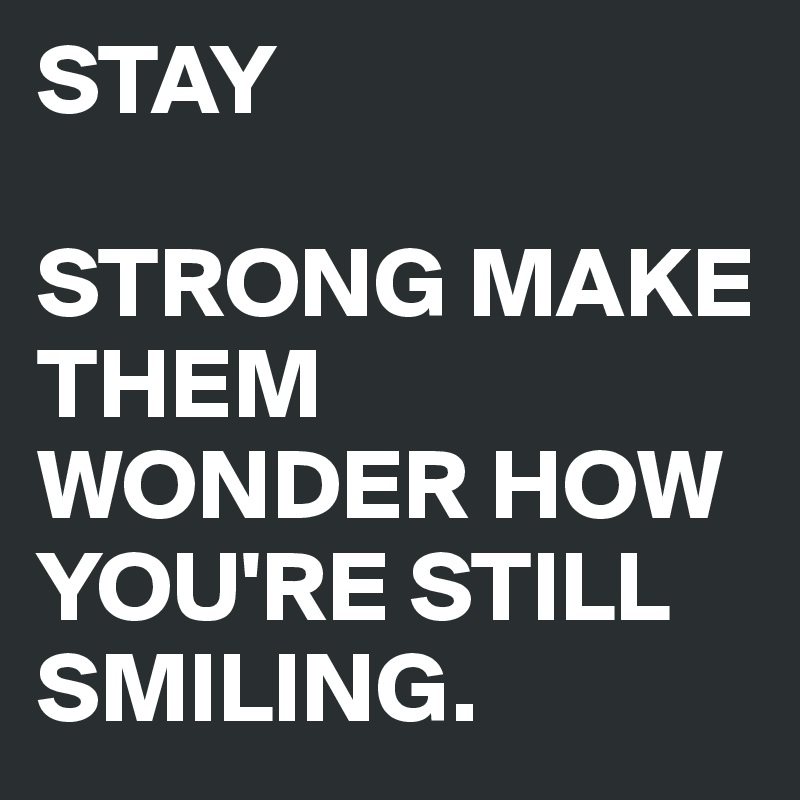 STAY      

STRONG MAKE THEM WONDER HOW YOU'RE STILL SMILING.