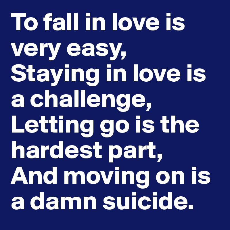 To fall in love is very easy, Staying in love is a challenge, Letting go is the hardest part, 
And moving on is a damn suicide.