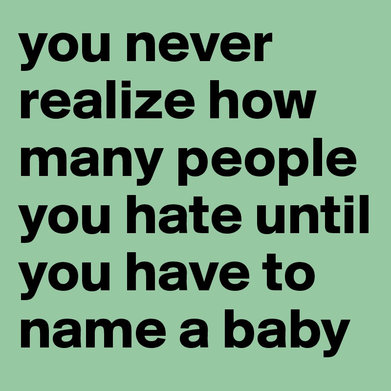 you never realize how many people you hate until you have to name a baby 