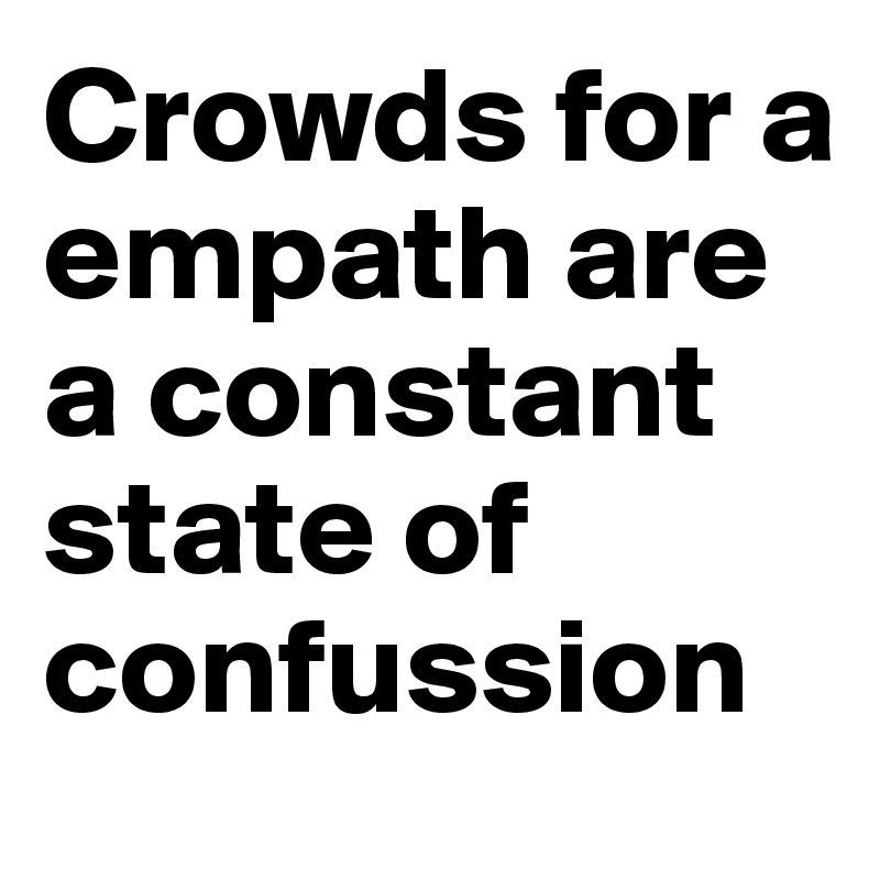 Crowds for a empath are a constant state of confussion