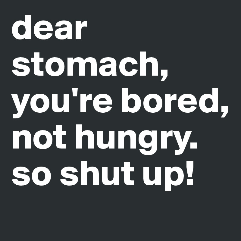 dear stomach, you're bored, not hungry. 
so shut up!