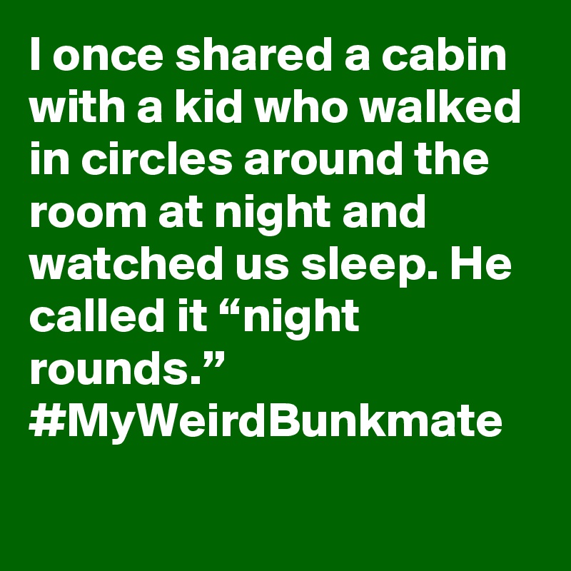 I once shared a cabin with a kid who walked in circles around the room at night and watched us sleep. He called it “night rounds.” #MyWeirdBunkmate
