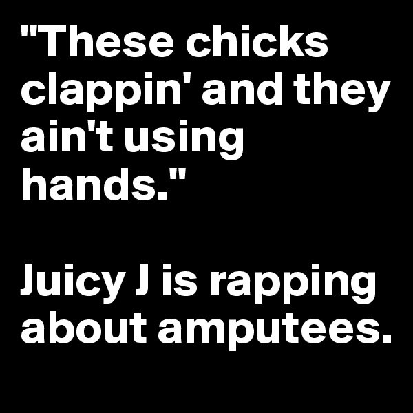 "These chicks clappin' and they ain't using hands."

Juicy J is rapping about amputees.