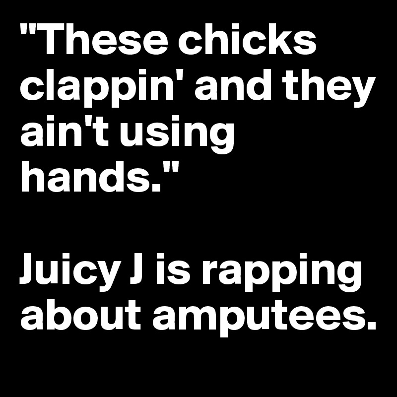 "These chicks clappin' and they ain't using hands."

Juicy J is rapping about amputees.