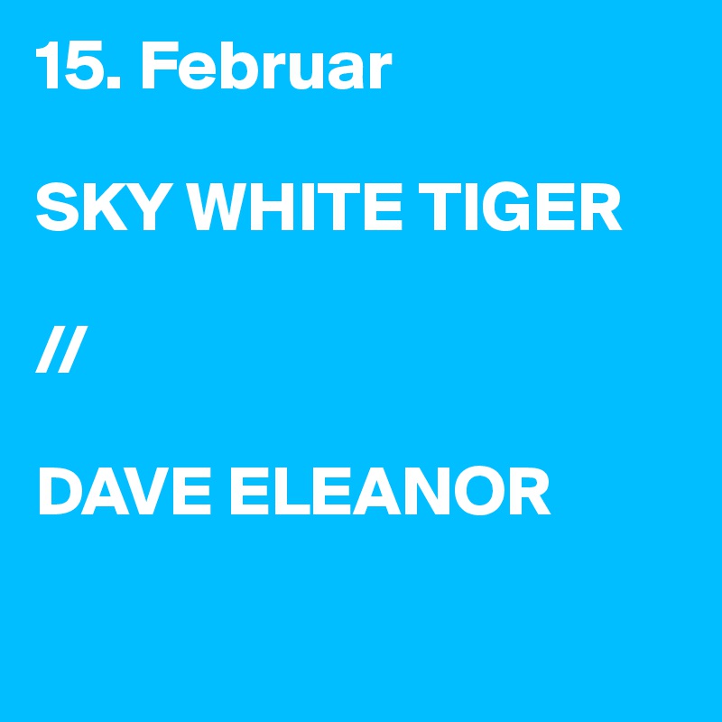 15. Februar

SKY WHITE TIGER

//

DAVE ELEANOR

