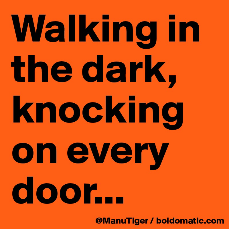 Walking in the dark, knocking on every door...