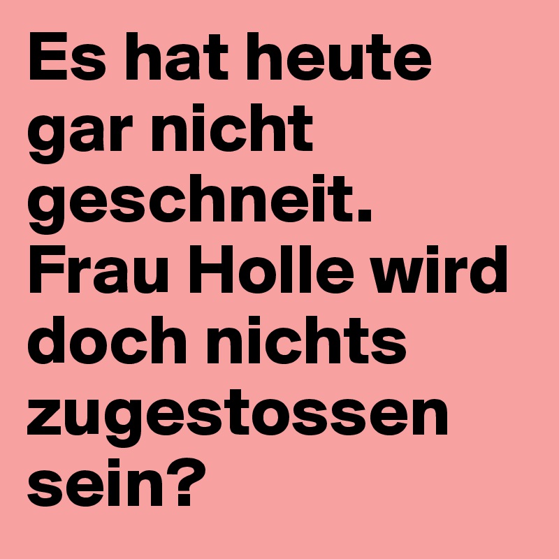 Es hat heute gar nicht geschneit. Frau Holle wird doch nichts zugestossen sein?