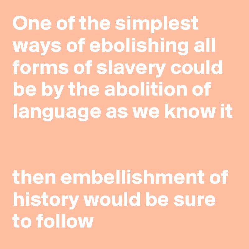 One of the simplest ways of ebolishing all forms of slavery could be by the abolition of language as we know it


then embellishment of history would be sure to follow 