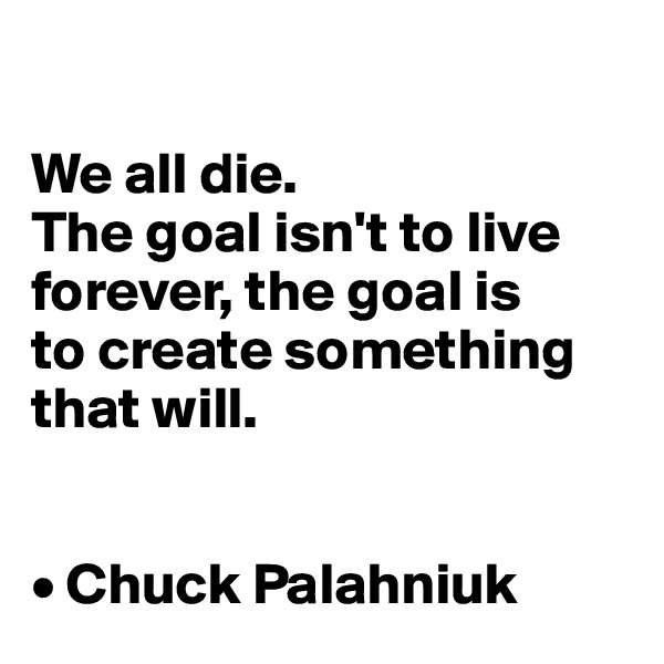 

We all die. 
The goal isn't to live forever, the goal is 
to create something 
that will.


• Chuck Palahniuk