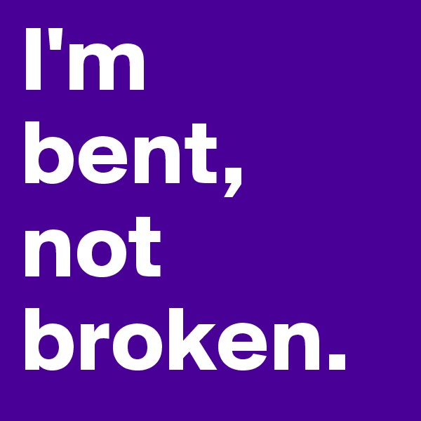 I'm
bent,
not broken. 