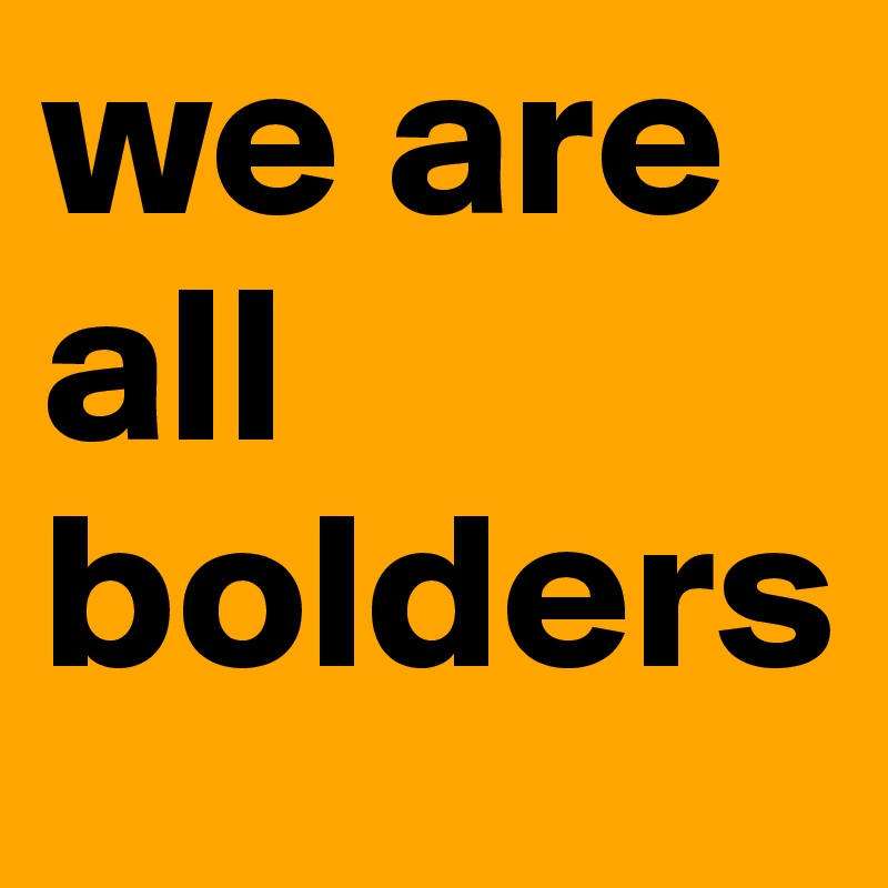 we are all bolders
