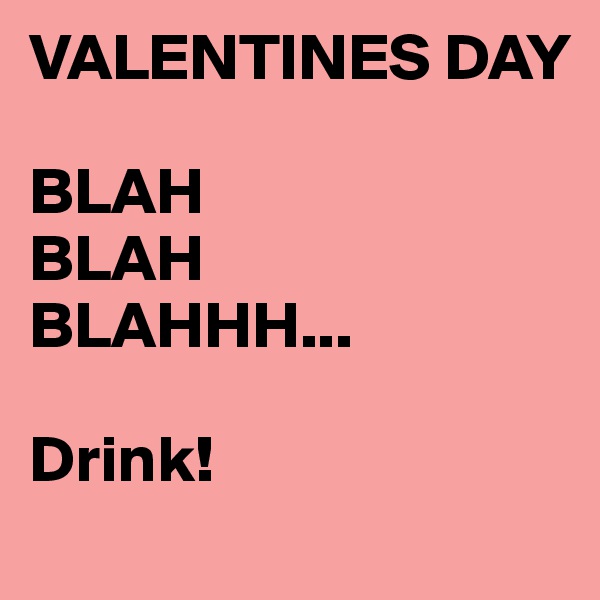 VALENTINES DAY

BLAH
BLAH
BLAHHH...

Drink!