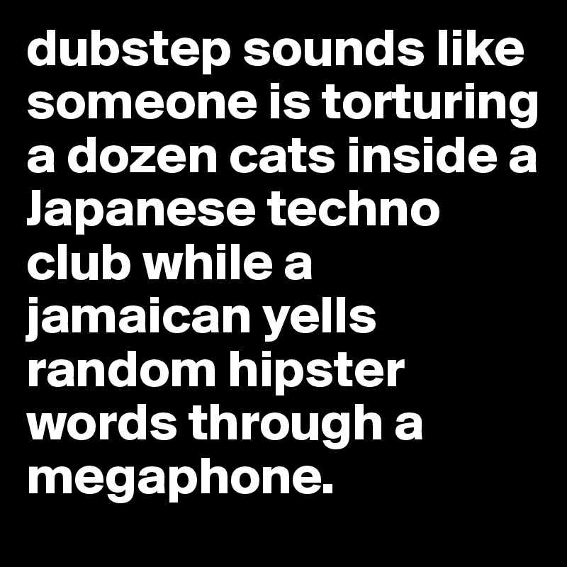 dubstep sounds like someone is torturing a dozen cats inside a Japanese techno club while a jamaican yells random hipster words through a megaphone.