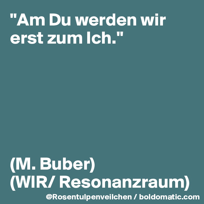 "Am Du werden wir erst zum Ich."






(M. Buber)
(WIR/ Resonanzraum)