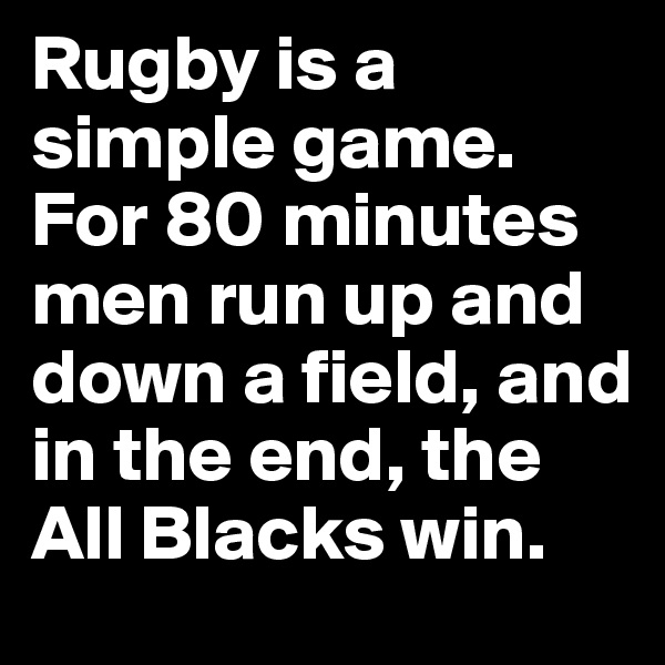 Rugby is a simple game. For 80 minutes men run up and down a field, and in the end, the All Blacks win.