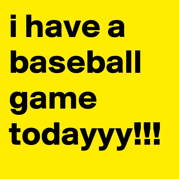 i have a baseball game todayyy!!!