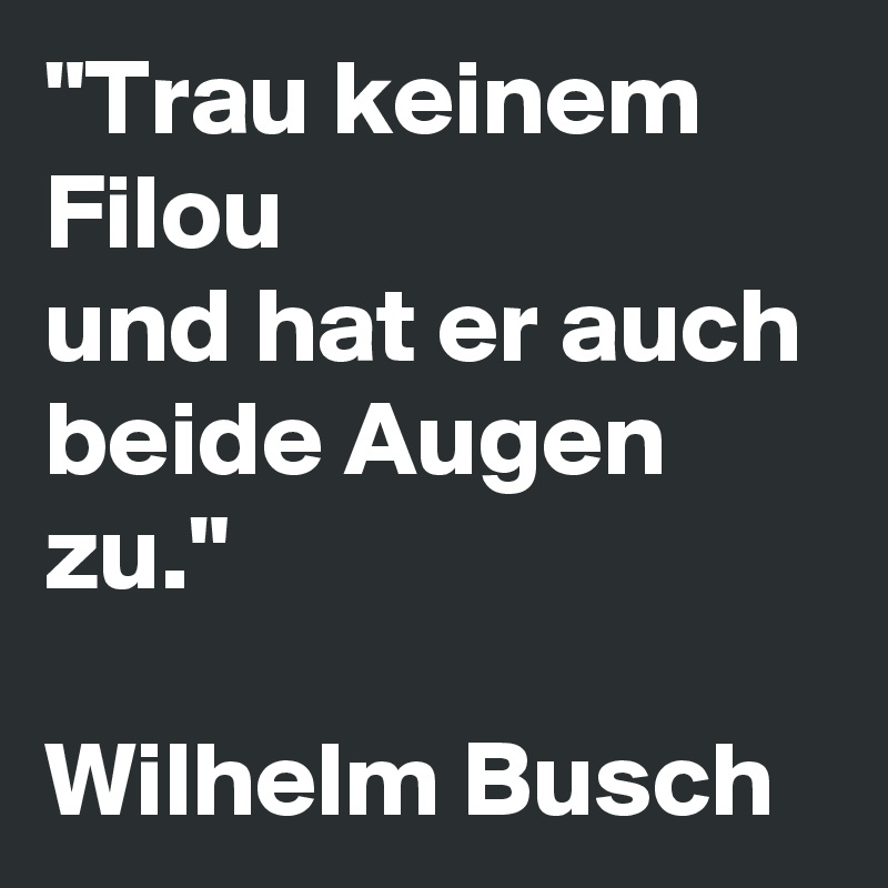 "Trau keinem Filou
und hat er auch beide Augen zu."

Wilhelm Busch
