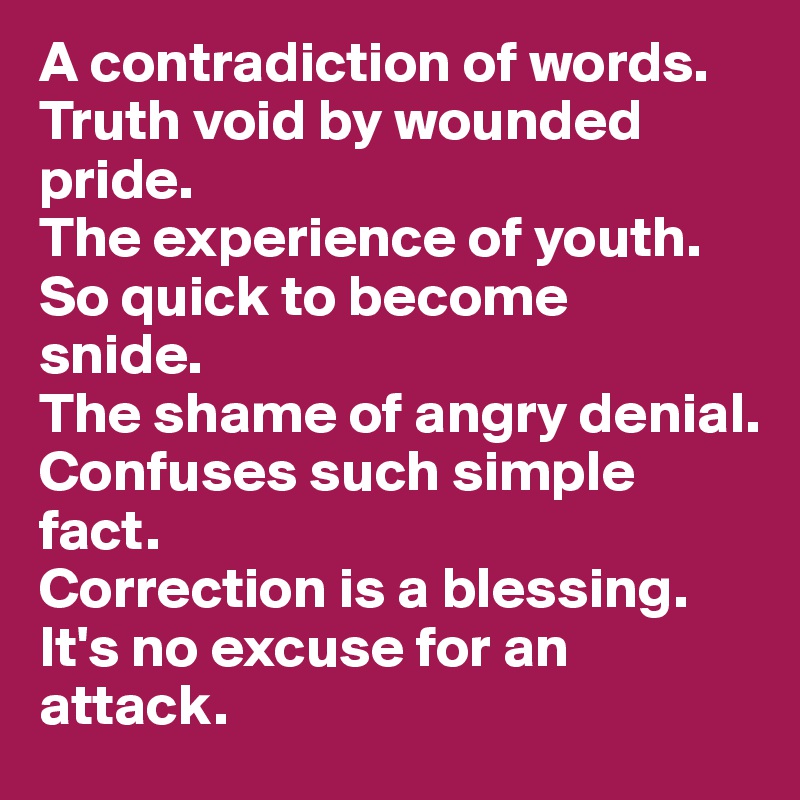 A contradiction of words. 
Truth void by wounded pride. 
The experience of youth. 
So quick to become
snide. 
The shame of angry denial. 
Confuses such simple fact.
Correction is a blessing. 
It's no excuse for an 
attack.   