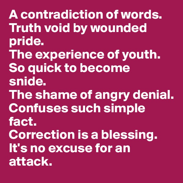 A contradiction of words. 
Truth void by wounded pride. 
The experience of youth. 
So quick to become
snide. 
The shame of angry denial. 
Confuses such simple fact.
Correction is a blessing. 
It's no excuse for an 
attack.   