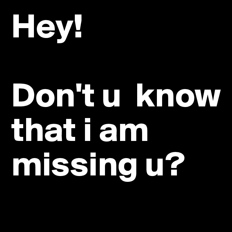 Hey! 

Don't u  know that i am missing u?         