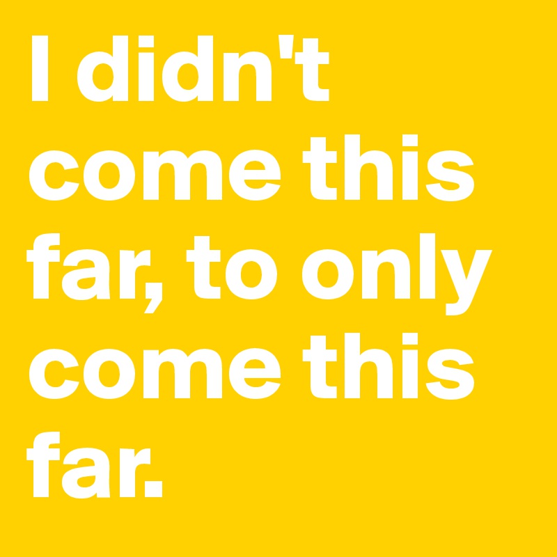I Didn T Come This Far To Only Come This Far Post By Quoteme777 On Boldomatic