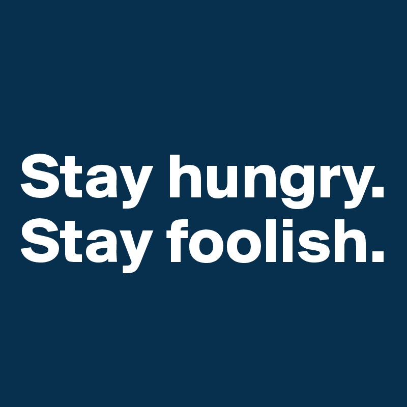 

Stay hungry. Stay foolish.
