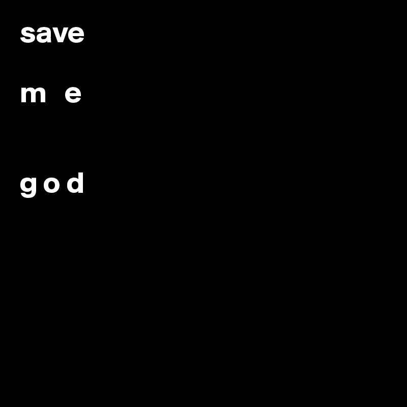 save 

m   e


g o d





