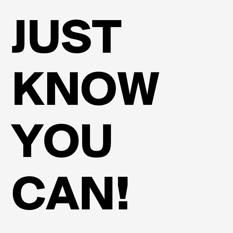 JUST KNOW YOU CAN!