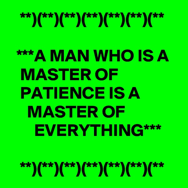    **)(**)(**)(**)(**)(**)(**

  ***A MAN WHO IS A     MASTER OF                    PATIENCE IS A                MASTER OF                      EVERYTHING***

   **)(**)(**)(**)(**)(**)(**