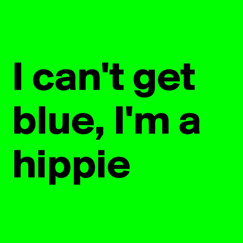 
I can't get blue, I'm a hippie
