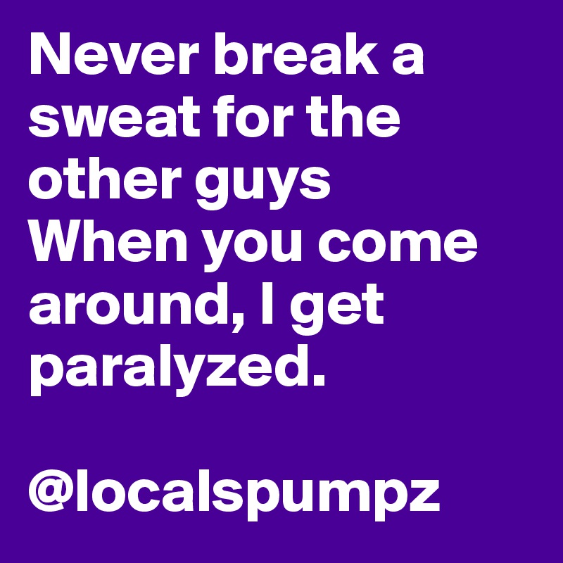 Never break a sweat for the other guys
When you come around, I get paralyzed.

@localspumpz
