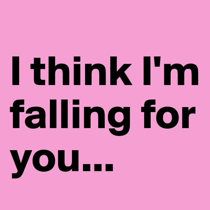 
I think I'm falling for you... 