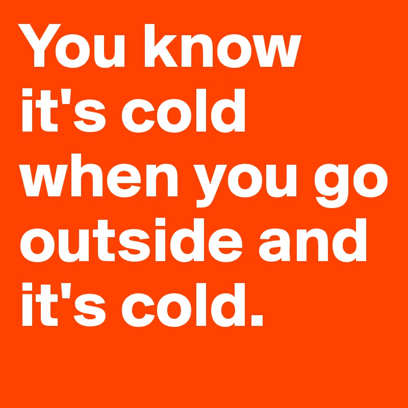 You know it's cold when you go outside and it's cold.