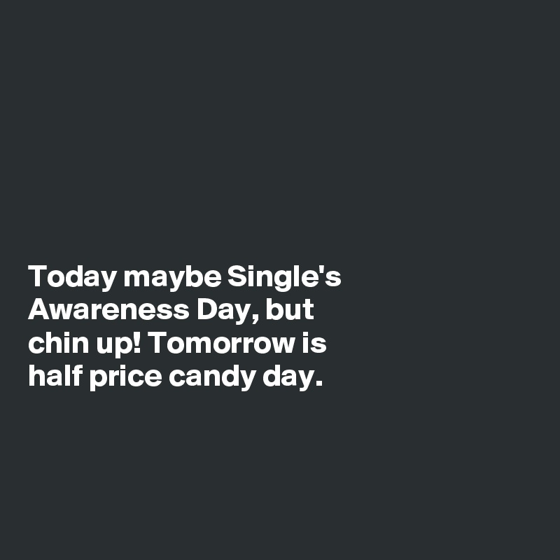 






Today maybe Single's
Awareness Day, but
chin up! Tomorrow is
half price candy day. 




