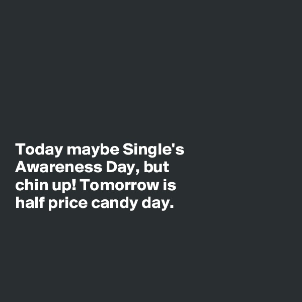






Today maybe Single's
Awareness Day, but
chin up! Tomorrow is
half price candy day. 




