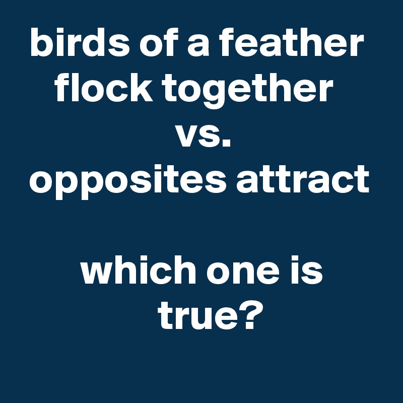  birds of a feather      flock together
                  vs.
 opposites attract

       which one is 
                true?