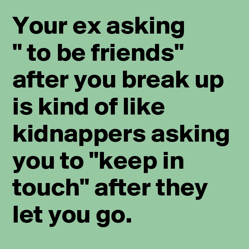 Your ex asking          " to be friends" after you break up is kind of like kidnappers asking you to "keep in touch" after they let you go.